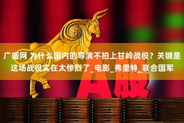 广盛网 为什么国内的导演不拍上甘岭战役？关键是这场战役实在太惨烈了_电影_弗里特_联合国军