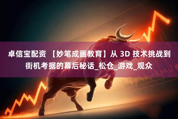 卓信宝配资 【妙笔成画教育】从 3D 技术挑战到街机考据的幕后秘话_松仓_游戏_观众