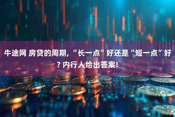 牛途网 房贷的周期, “长一点”好还是“短一点”好? 内行人给出答案!
