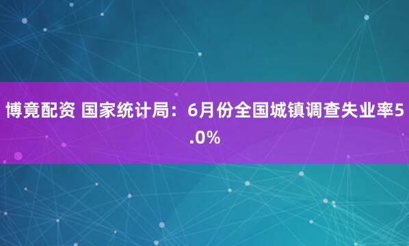 博竟配资 国家统计局：6月份全国城镇调查失业率5.0%