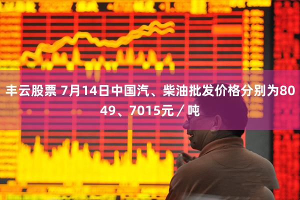 丰云股票 7月14日中国汽、柴油批发价格分别为8049、7015元／吨