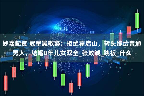 妙嘉配资 冠军吴敏霞：拒绝霍启山，转头嫁给普通男人，结婚8年儿女双全_张效诚_跳板_什么