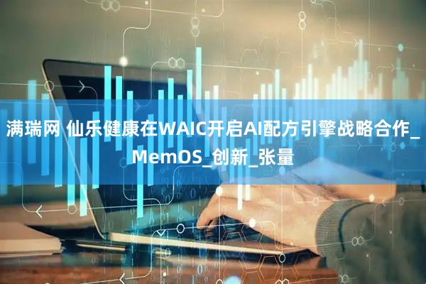 满瑞网 仙乐健康在WAIC开启AI配方引擎战略合作_MemOS_创新_张量