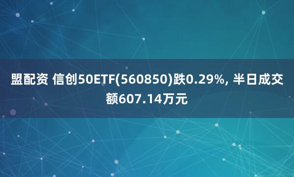 盟配资 信创50ETF(560850)跌0.29%, 半日成交额607.14万元