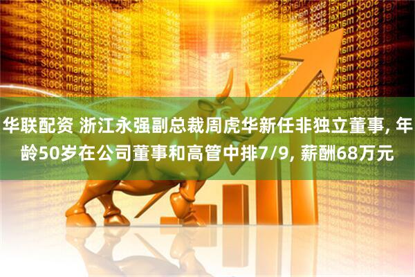 华联配资 浙江永强副总裁周虎华新任非独立董事, 年龄50岁在公司董事和高管中排7/9, 薪酬68万元