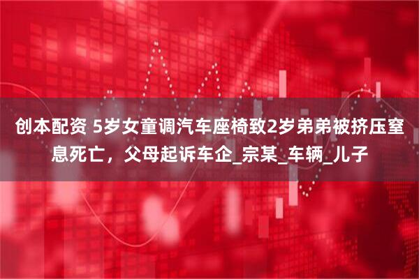 创本配资 5岁女童调汽车座椅致2岁弟弟被挤压窒息死亡，父母起诉车企_宗某_车辆_儿子