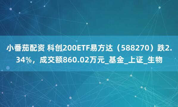 小番茄配资 科创200ETF易方达（588270）跌2.34%，成交额860.02万元_基金_上证_生物