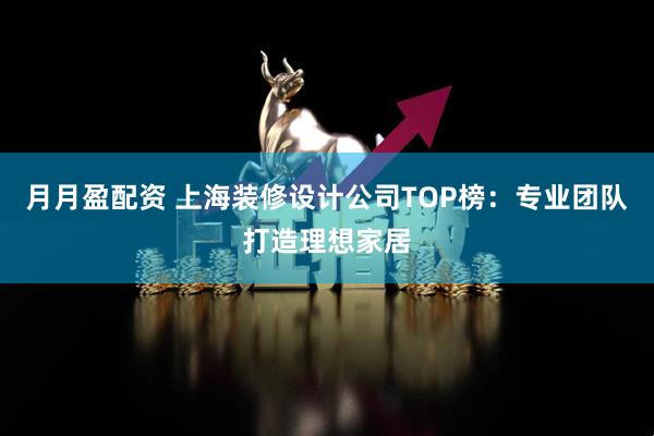 月月盈配资 上海装修设计公司TOP榜：专业团队打造理想家居