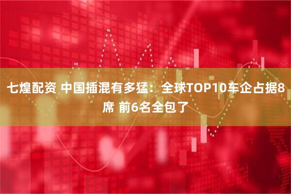 七煌配资 中国插混有多猛：全球TOP10车企占据8席 前6名全包了
