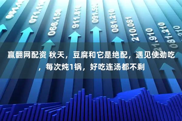 赢翻网配资 秋天，豆腐和它是绝配，遇见使劲吃，每次炖1锅，好吃连汤都不剩
