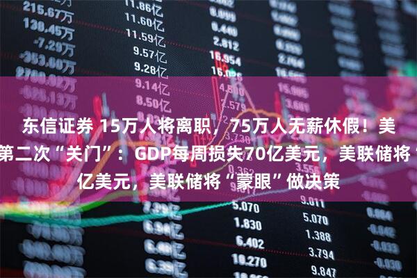 东信证券 15万人将离职，75万人无薪休假！美国政府近七年第二次“关门”：GDP每周损失70亿美元，美联储将“蒙眼”做决策