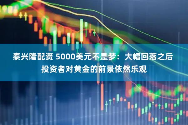 泰兴隆配资 5000美元不是梦：大幅回落之后 投资者对黄金的前景依然乐观