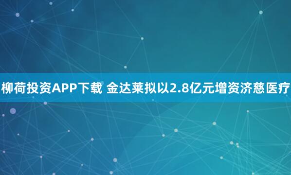 柳荷投资APP下载 金达莱拟以2.8亿元增资济慈医疗