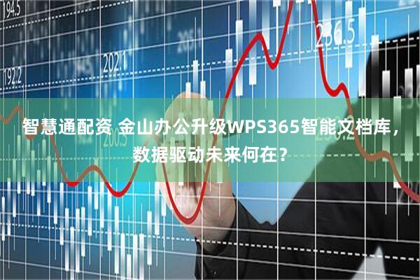 智慧通配资 金山办公升级WPS365智能文档库，数据驱动未来何在？