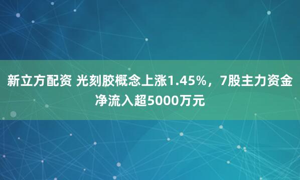 新立方配资 光刻胶概念上涨1.45%，7股主力资金净流入超5000万元