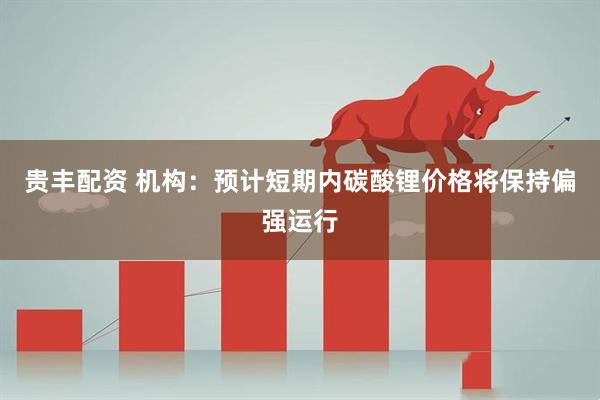 贵丰配资 机构：预计短期内碳酸锂价格将保持偏强运行