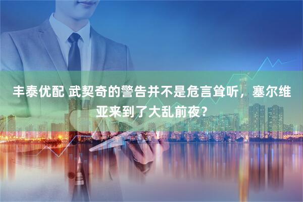 丰泰优配 武契奇的警告并不是危言耸听，塞尔维亚来到了大乱前夜？