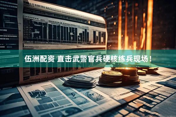 伍洲配资 直击武警官兵硬核练兵现场！