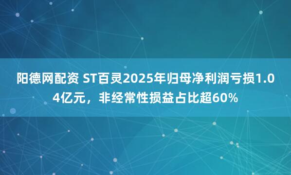 阳德网配资 ST百灵2025年归母净利润亏损1.04亿元，非经常性损益占比超60%