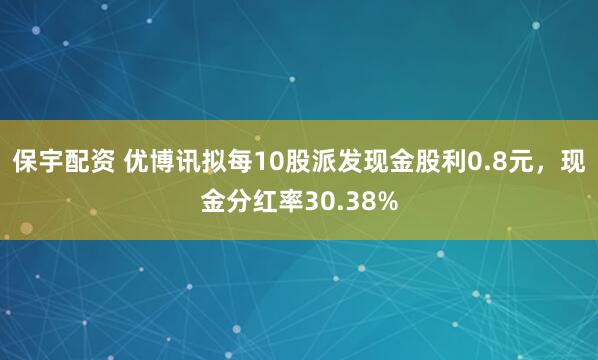 保宇配资 优博讯拟每10股派发现金股利0.8元，现金分红率30.38%