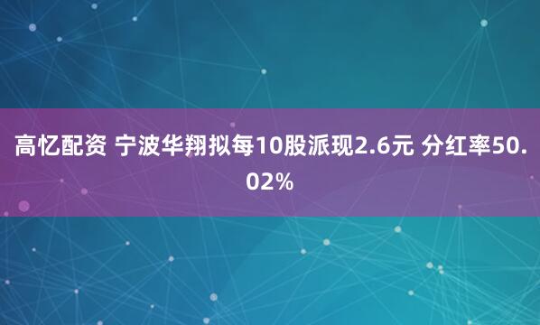 高忆配资 宁波华翔拟每10股派现2.6元 分红率50.02%