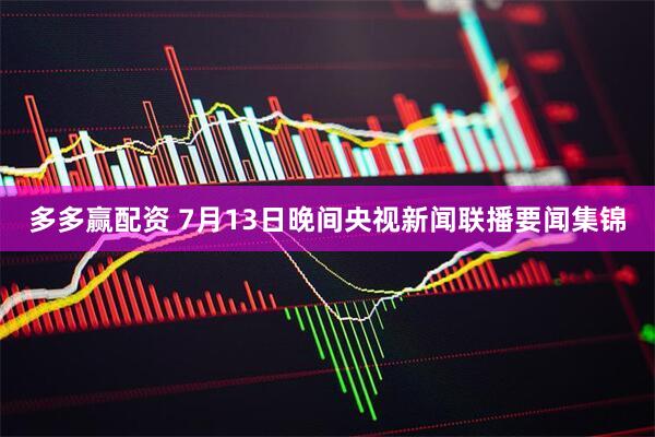 多多赢配资 7月13日晚间央视新闻联播要闻集锦